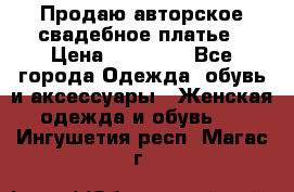 Продаю авторское свадебное платье › Цена ­ 14 400 - Все города Одежда, обувь и аксессуары » Женская одежда и обувь   . Ингушетия респ.,Магас г.